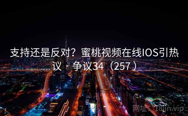 支持还是反对？蜜桃视频在线IOS引热议 · 争议34（257 ）  第2张