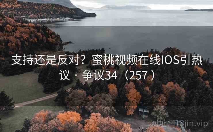 支持还是反对？蜜桃视频在线IOS引热议 · 争议34（257 ）