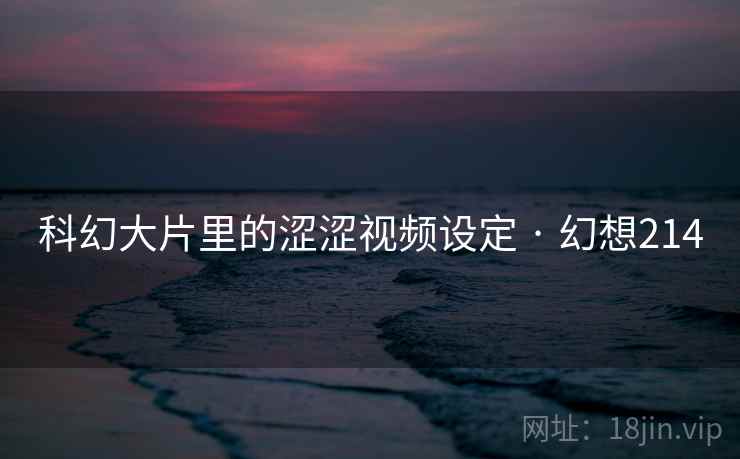 科幻大片里的涩涩视频设定 · 幻想214 第1张 科幻大片里的涩涩视频设定 · 幻想214 第1张