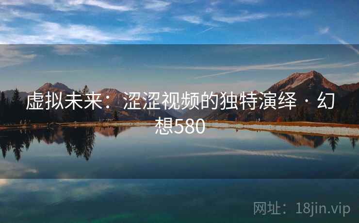 虚拟未来：涩涩视频的独特演绎 · 幻想580