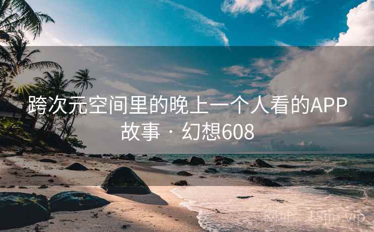 跨次元空间里的晚上一个人看的APP故事 · 幻想608 第1张 跨次元空间里的晚上一个人看的APP故事 · 幻想608 第1张