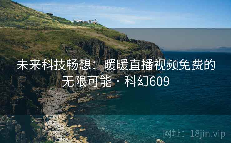 未来科技畅想:暖暖直播视频免费的无限可能 · 科幻609 第1张 未来科技畅想:暖暖直播视频免费的无限可能 · 科幻609 第1张
