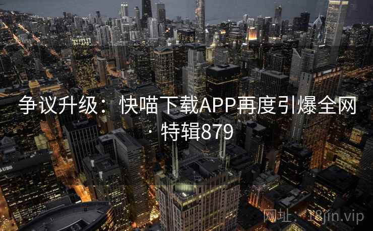 争议升级：快喵下载APP再度引爆全网 · 特辑879  第1张