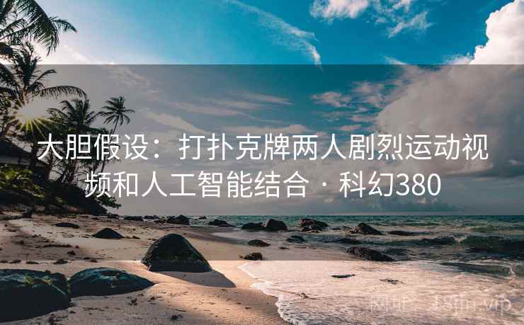 大胆假设：打扑克牌两人剧烈运动视频和人工智能结合 · 科幻380  第1张
