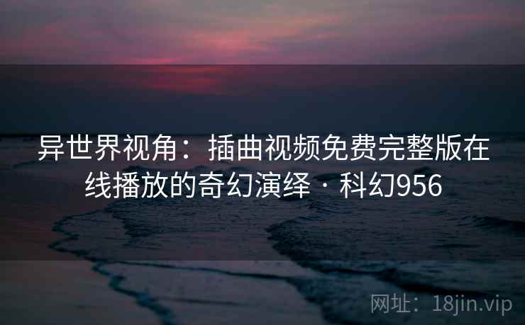 异世界视角:插曲视频免费完整版在线播放的奇幻演绎 · 科幻956 第2张 异世界视角:插曲视频免费完整版在线播放的奇幻演绎 · 科幻956 第2张