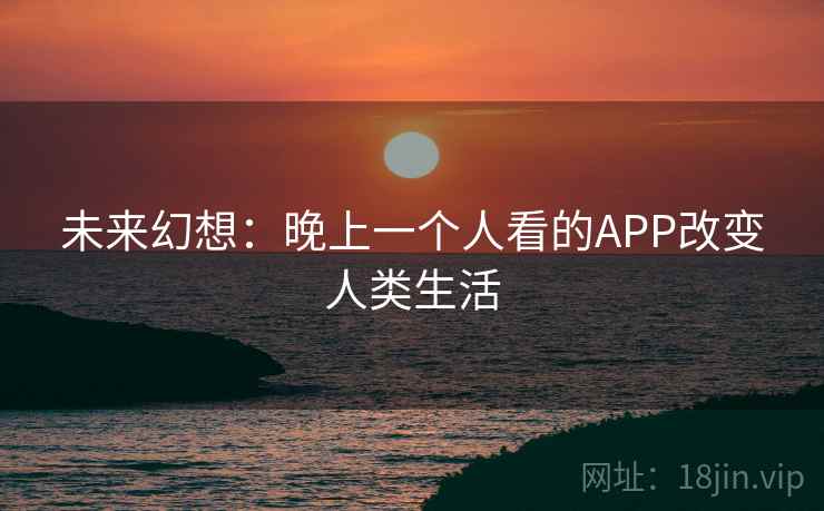 未来幻想:晚上一个人看的APP改变人类生活 第2张 未来幻想:晚上一个人看的APP改变人类生活 第2张
