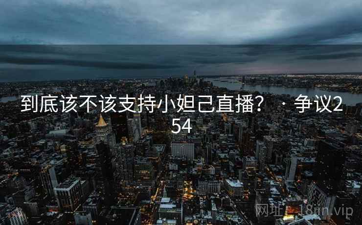 到底该不该支持小妲己直播? · 争议254 第1张 到底该不该支持小妲己直播? · 争议254 第1张