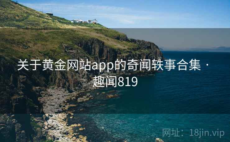 关于黄金网站app的奇闻轶事合集 · 趣闻819 第1张 关于黄金网站app的奇闻轶事合集 · 趣闻819 第1张