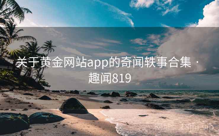 关于黄金网站app的奇闻轶事合集 · 趣闻819 第2张 关于黄金网站app的奇闻轶事合集 · 趣闻819 第2张