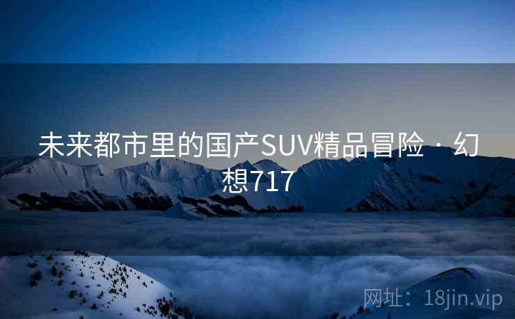未来都市里的国产SUV精品冒险 · 幻想717 第2张 未来都市里的国产SUV精品冒险 · 幻想717 第2张