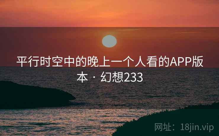 平行时空中的晚上一个人看的APP版本 · 幻想233  第1张