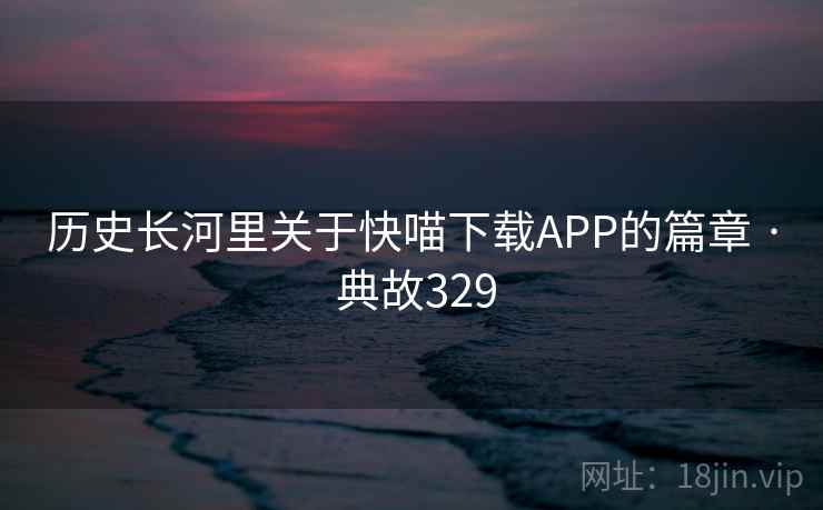 历史长河里关于快喵下载APP的篇章 · 典故329 第1张 历史长河里关于快喵下载APP的篇章 · 典故329 第1张