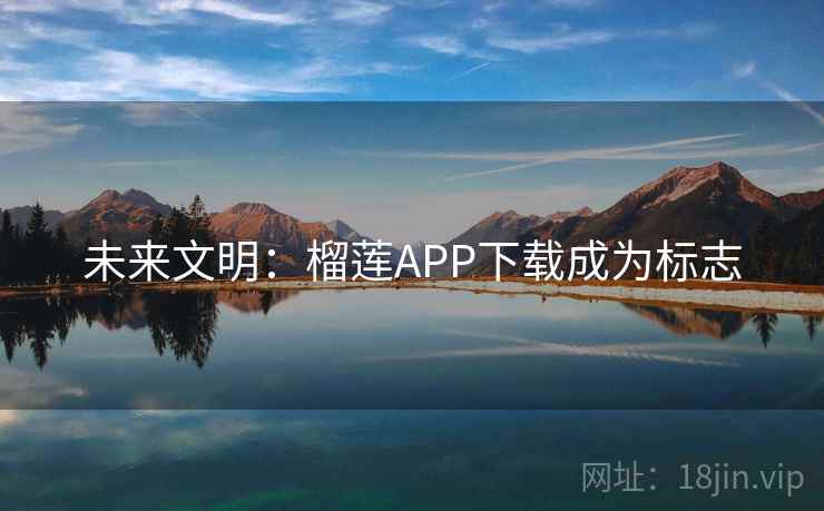 未来文明：榴莲APP下载成为标志  第2张