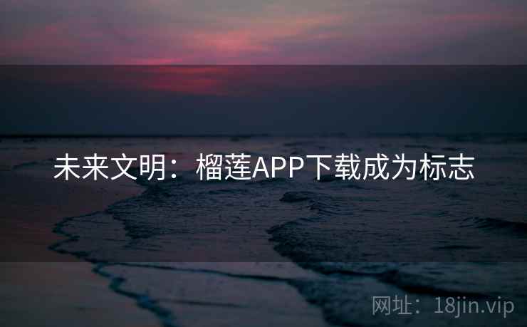 未来文明：榴莲APP下载成为标志  第1张