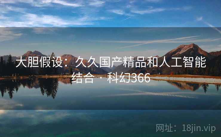 大胆假设：久久国产精品和人工智能结合 · 科幻366  第1张