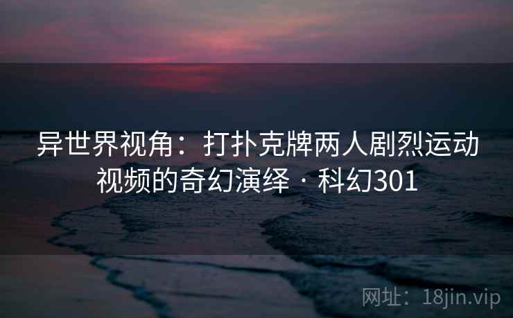 异世界视角：打扑克牌两人剧烈运动视频的奇幻演绎 · 科幻301  第2张