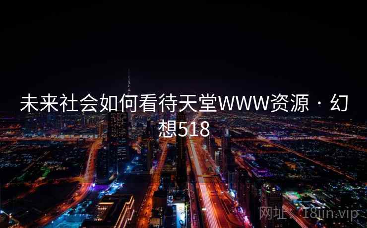 未来社会如何看待天堂WWW资源 · 幻想518 第2张 未来社会如何看待天堂WWW资源 · 幻想518 第2张