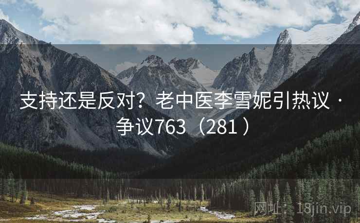 支持还是反对?老中医李雪妮引热议 · 争议763(281 ) 第2张 支持还是反对?老中医李雪妮引热议 · 争议763(281 ) 第2张