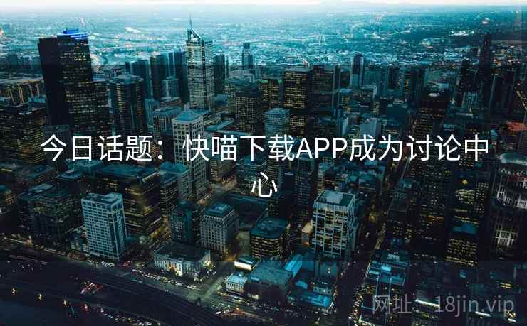 今日话题:快喵下载APP成为讨论中心 第1张 今日话题:快喵下载APP成为讨论中心 第1张