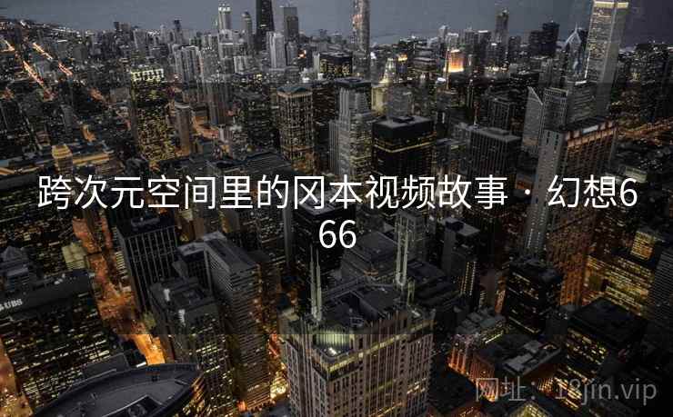跨次元空间里的冈本视频故事 · 幻想666 第1张 跨次元空间里的冈本视频故事 · 幻想666 第1张