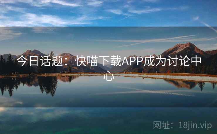 今日话题:快喵下载APP成为讨论中心 第2张 今日话题:快喵下载APP成为讨论中心 第2张