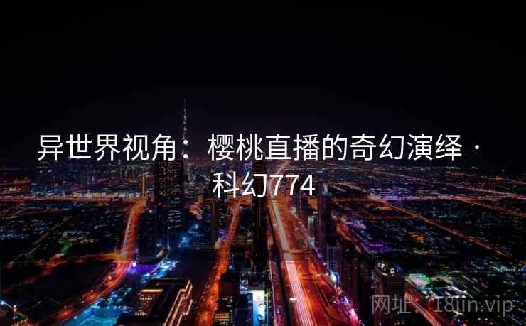 异世界视角：樱桃直播的奇幻演绎 · 科幻774