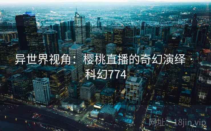 异世界视角：樱桃直播的奇幻演绎 · 科幻774  第2张