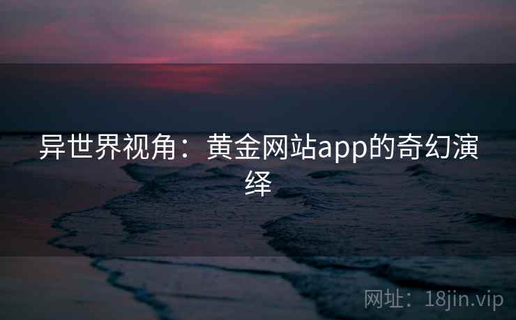 异世界视角：黄金网站app的奇幻演绎  第2张