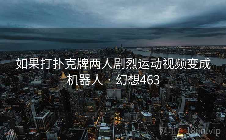 如果打扑克牌两人剧烈运动视频变成机器人 · 幻想463