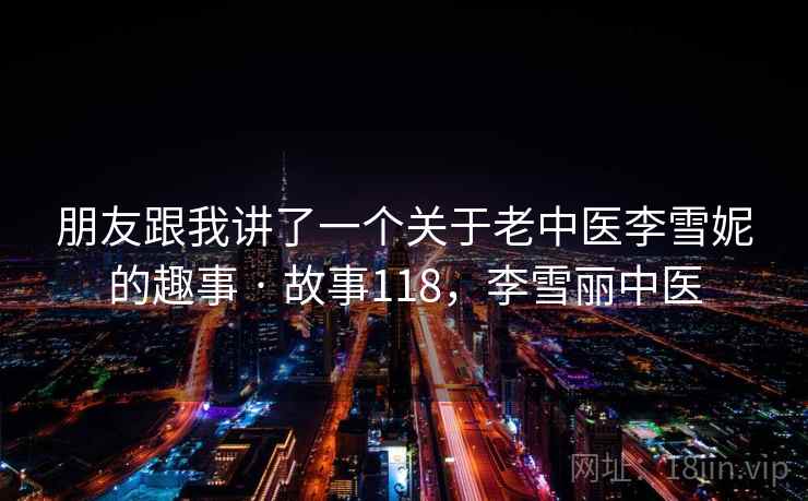 朋友跟我讲了一个关于老中医李雪妮的趣事 · 故事118,李雪丽中医 第2张 朋友跟我讲了一个关于老中医李雪妮的趣事 · 故事118,李雪丽中医 第2张